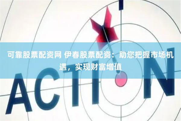 可靠股票配资网 伊春股票配资：助您把握市场机遇，实现财富增值