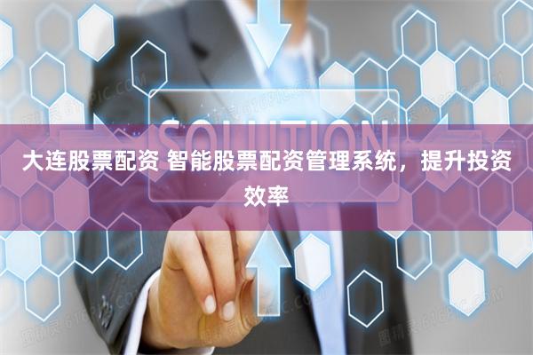 大连股票配资 智能股票配资管理系统，提升投资效率