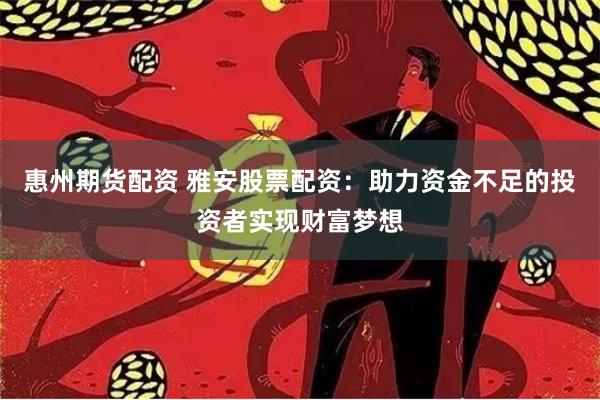 惠州期货配资 雅安股票配资：助力资金不足的投资者实现财富梦想