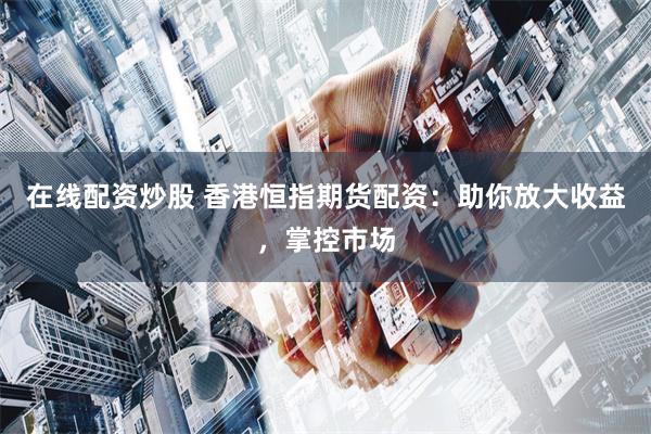 在线配资炒股 香港恒指期货配资：助你放大收益，掌控市场